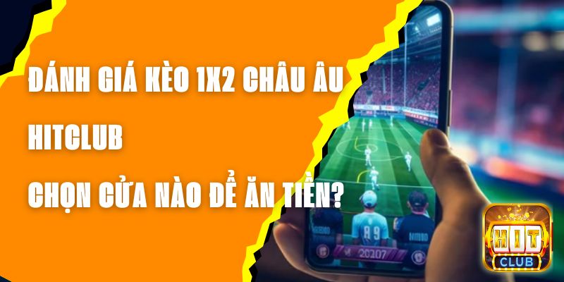 Đánh Giá Kèo 1x2 Châu Âu Hitclub – Chọn Cửa Nào Để Ăn Tiền?